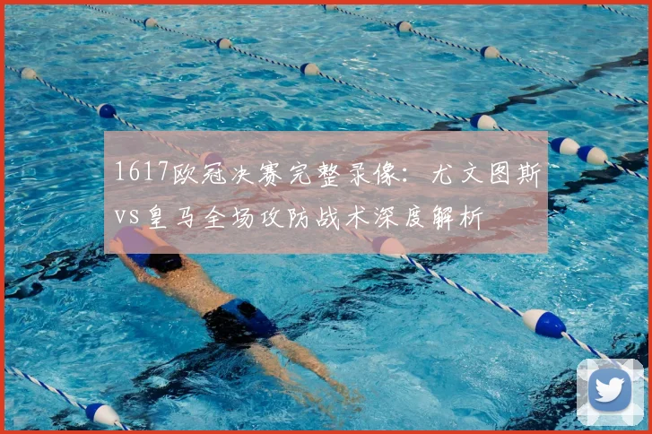 1617欧冠决赛完整录像：尤文图斯vs皇马全场攻防战术深度解析