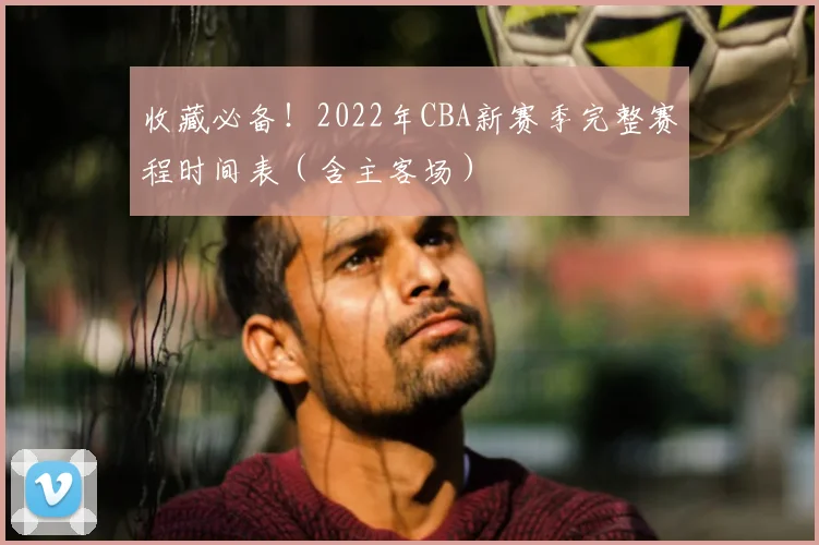 收藏必备!2022年CBA新赛季完整赛程时间表(含主客场)