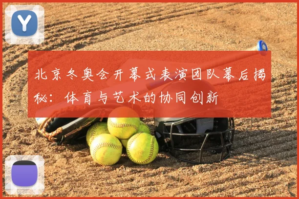 北京冬奥会开幕式表演团队幕后揭秘：体育与艺术的协同创新
