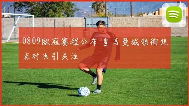0809欧冠赛程公布 皇马曼城领衔焦点对决引关注