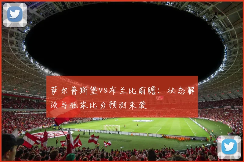 萨尔普斯堡vs布兰比前瞻:状态解读与独家比分预测来袭