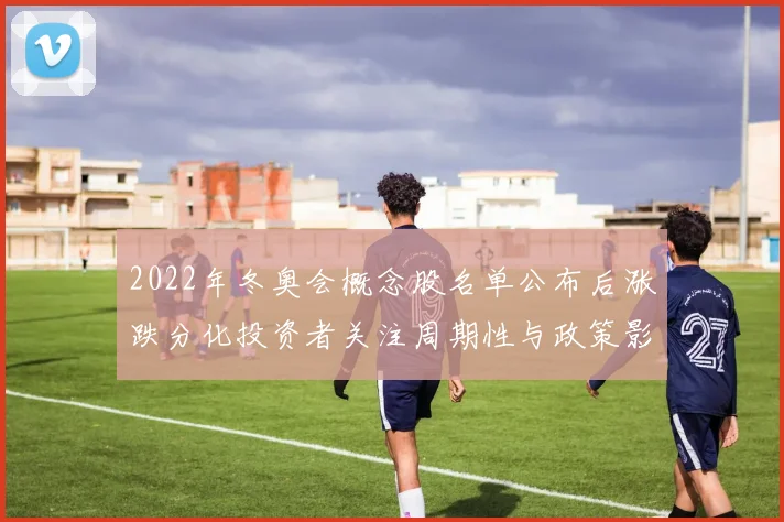 2022年冬奥会概念股名单公布后涨跌分化投资者关注周期性与政策影响