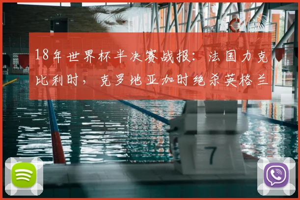 18年世界杯半决赛战报：法国力克比利时，克罗地亚加时绝杀英格兰