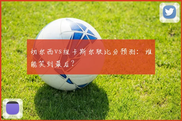 切尔西vs纽卡斯尔联比分预测：谁能笑到最后？