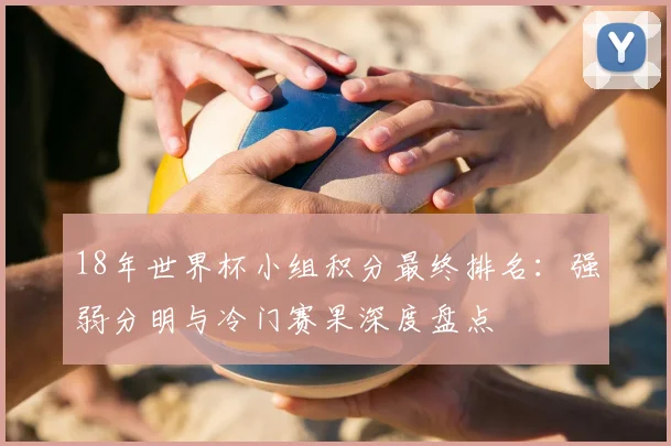 18年世界杯小组积分最终排名:强弱分明与冷门赛果深度盘点