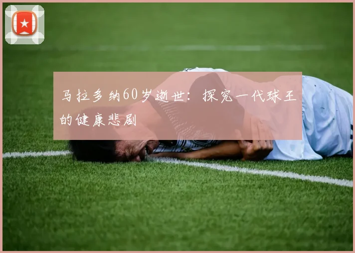 马拉多纳60岁逝世:探究一代球王的健康悲剧