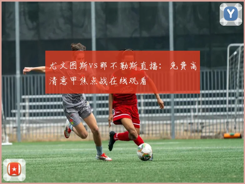 尤文图斯vs那不勒斯直播：免费高清意甲焦点战在线观看