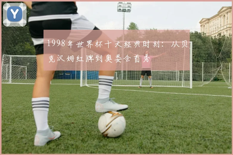 1998年世界杯十大经典时刻：从贝克汉姆红牌到奥委会首秀