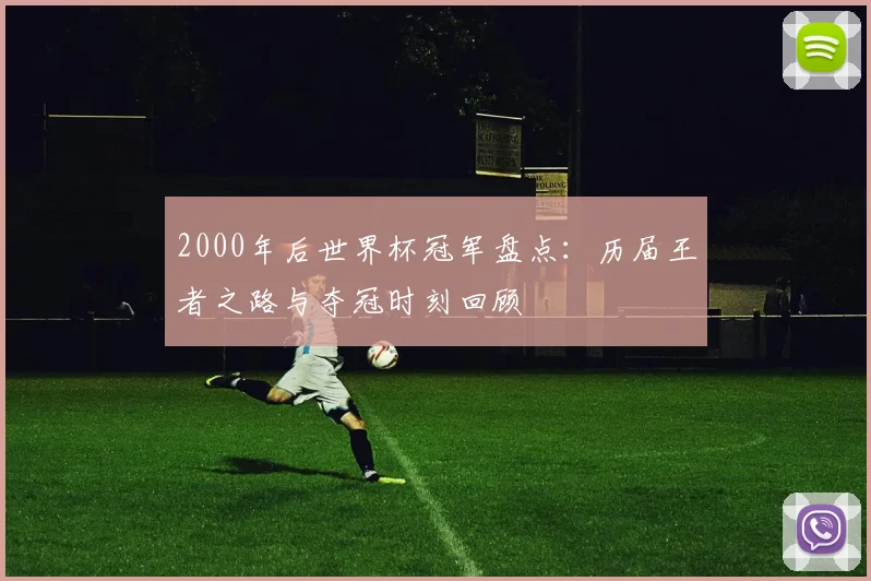 2000年后世界杯冠军盘点：历届王者之路与夺冠时刻回顾
