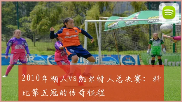 2010年湖人vs凯尔特人总决赛：科比第五冠的传奇征程