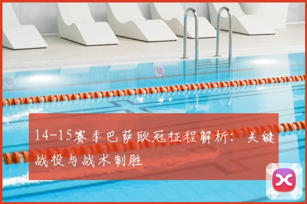 14-15赛季巴萨欧冠征程解析：关键战役与战术制胜
