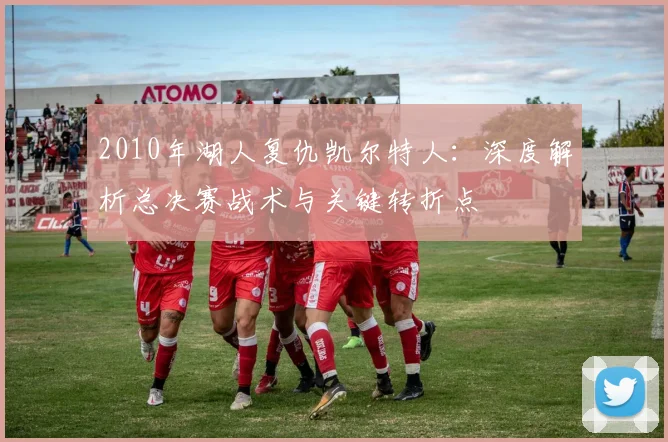 2010年湖人复仇凯尔特人：深度解析总决赛战术与关键转折点