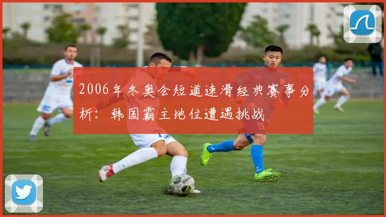 2006年冬奥会短道速滑经典赛事分析：韩国霸主地位遭遇挑战