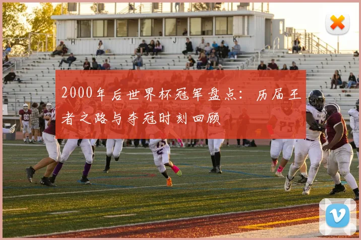 2000年后世界杯冠军盘点：历届王者之路与夺冠时刻回顾
