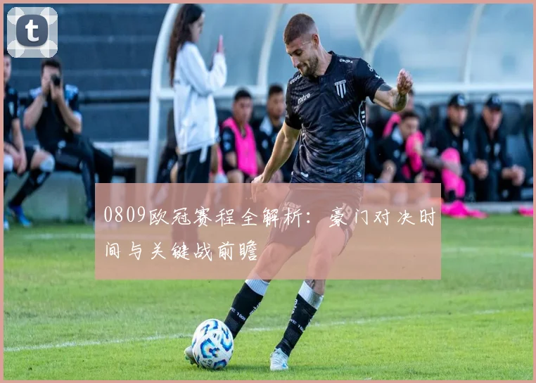 0809欧冠赛程全解析:豪门对决时间与关键战前瞻