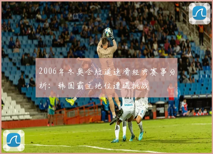 2006年冬奥会短道速滑经典赛事分析：韩国霸主地位遭遇挑战