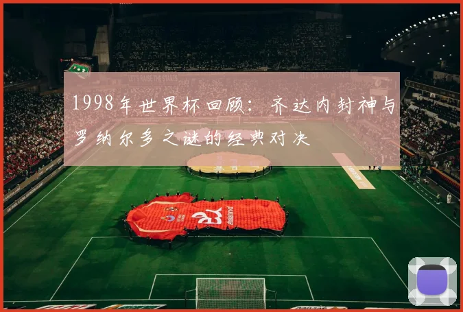 1998年世界杯回顾：齐达内封神与罗纳尔多之谜的经典对决