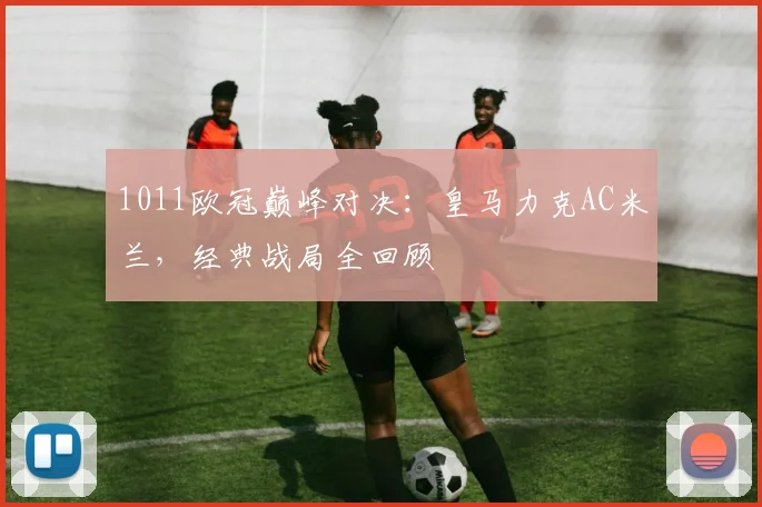 1011欧冠巅峰对决：皇马力克AC米兰，经典战局全回顾