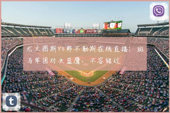 尤文图斯vs那不勒斯在线直播:斑马军团对决蓝鹰,不容错过