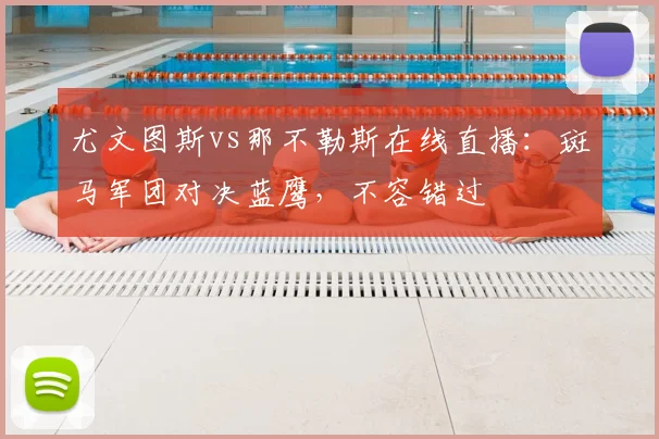 尤文图斯vs那不勒斯在线直播：斑马军团对决蓝鹰，不容错过