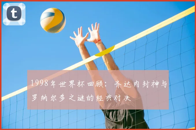 1998年世界杯回顾：齐达内封神与罗纳尔多之谜的经典对决