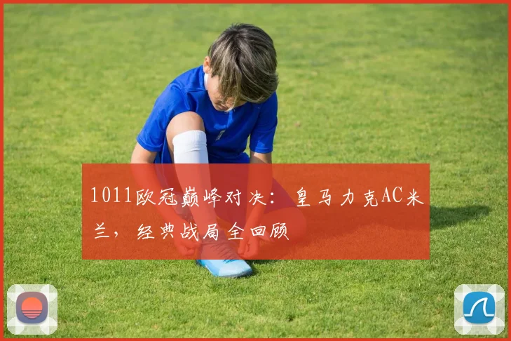 1011欧冠巅峰对决:皇马力克AC米兰,经典战局全回顾