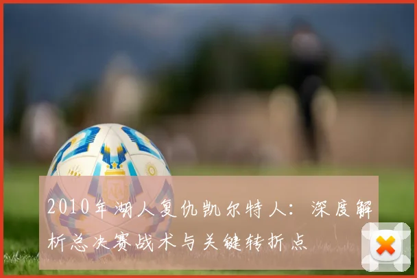 2010年湖人复仇凯尔特人：深度解析总决赛战术与关键转折点
