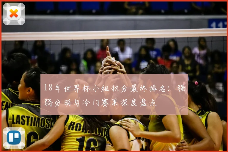18年世界杯小组积分最终排名：强弱分明与冷门赛果深度盘点