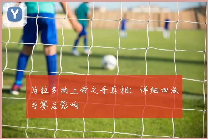马拉多纳上帝之手真相:详细回放与赛后影响
