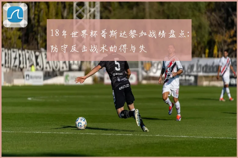 18年世界杯哥斯达黎加战绩盘点：防守反击战术的得与失