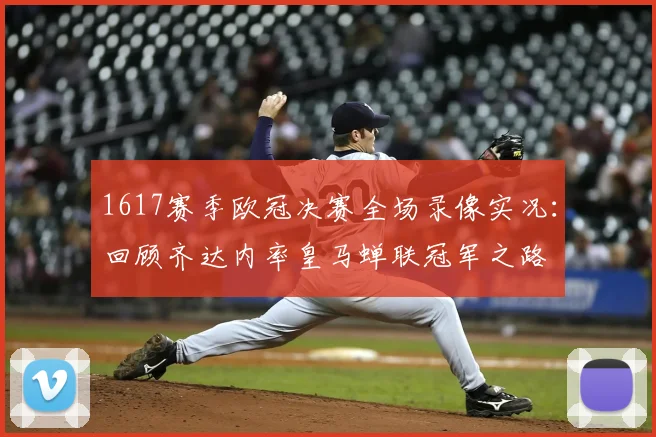 1617赛季欧冠决赛全场录像实况：回顾齐达内率皇马蝉联冠军之路