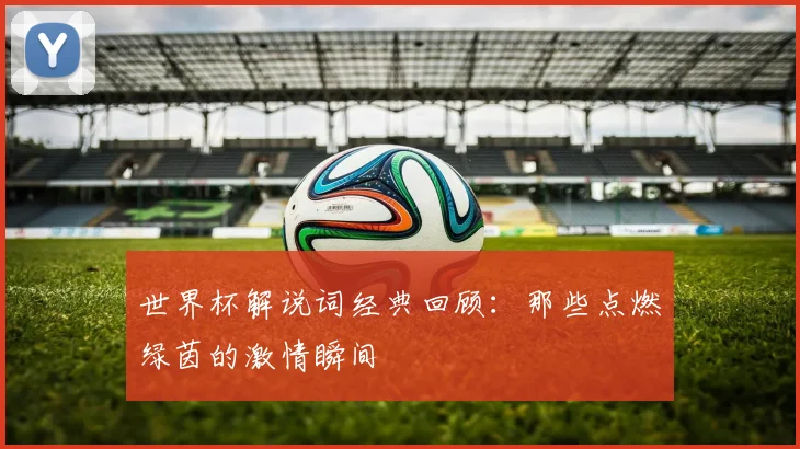 世界杯解说词经典回顾:那些点燃绿茵的激情瞬间