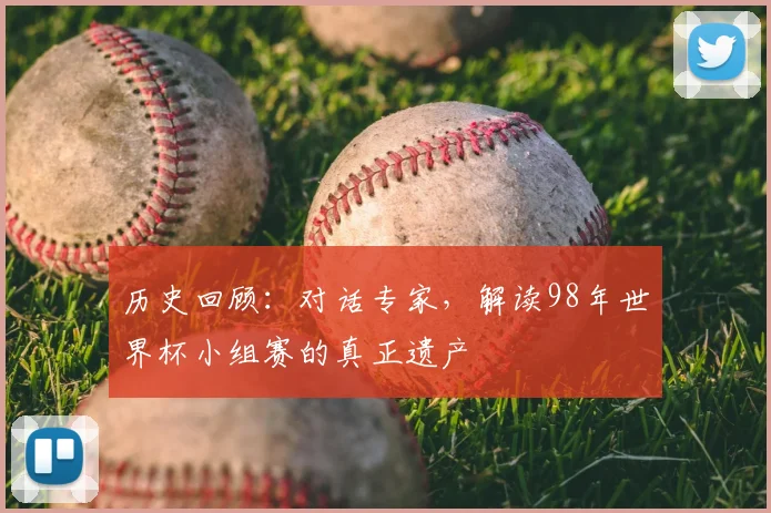 历史回顾：对话专家，解读98年世界杯小组赛的真正遗产