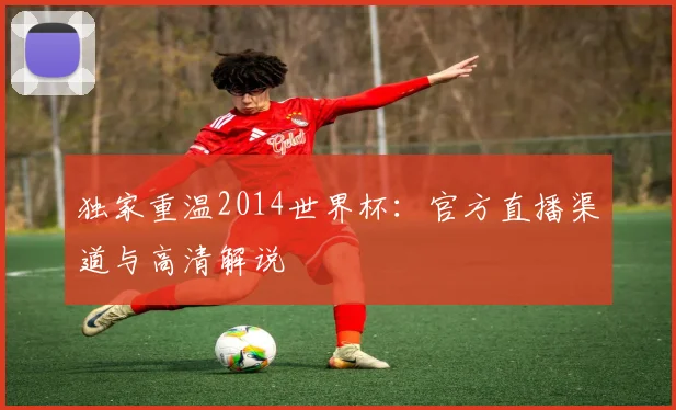 独家重温2014世界杯:官方直播渠道与高清解说