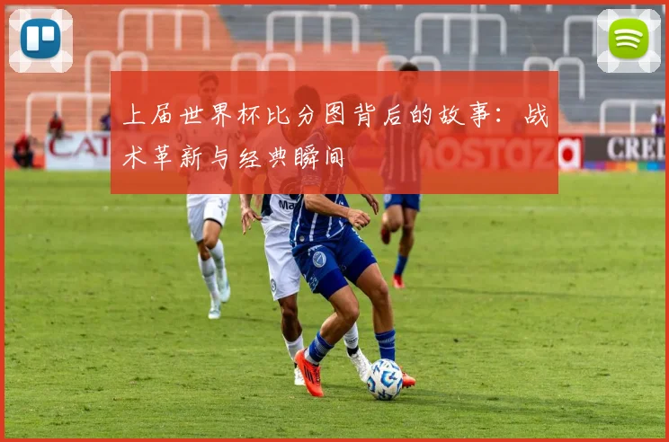 上届世界杯比分图背后的故事:战术革新与经典瞬间