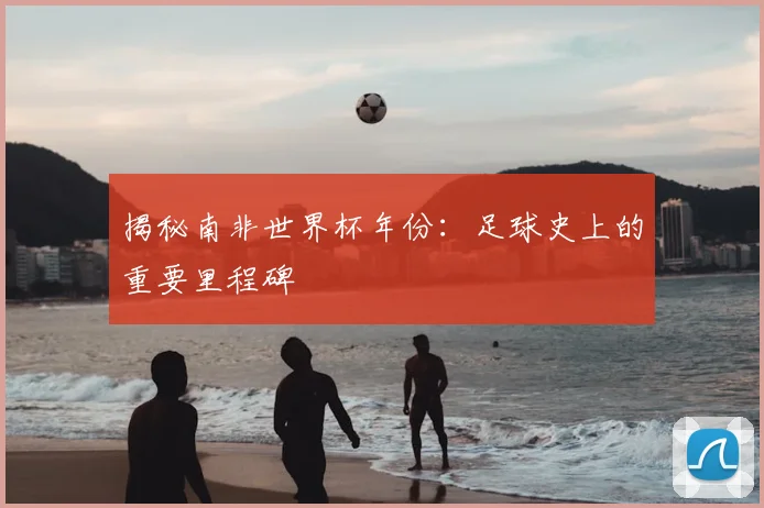 揭秘南非世界杯年份：足球史上的重要里程碑