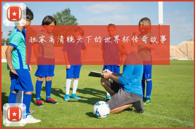 独家高清镜头下的世界杯传奇故事