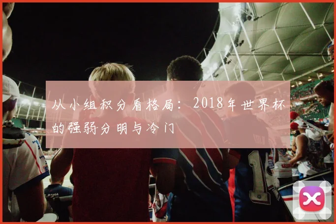 从小组积分看格局：2018年世界杯的强弱分明与冷门