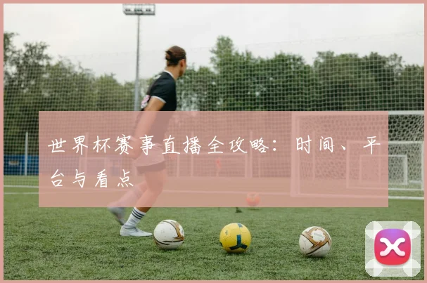 世界杯赛事直播全攻略：时间、平台与看点