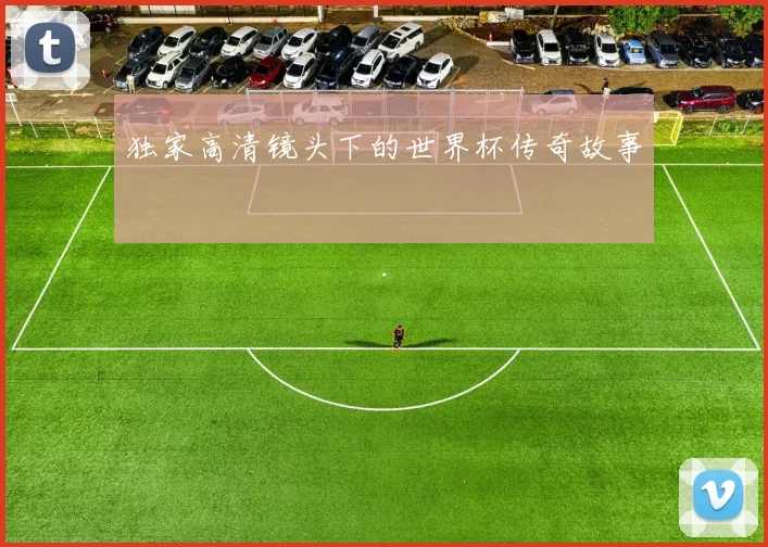 独家高清镜头下的世界杯传奇故事