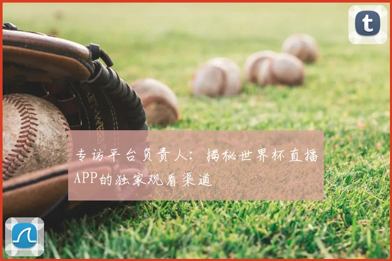 专访平台负责人:揭秘世界杯直播APP的独家观看渠道