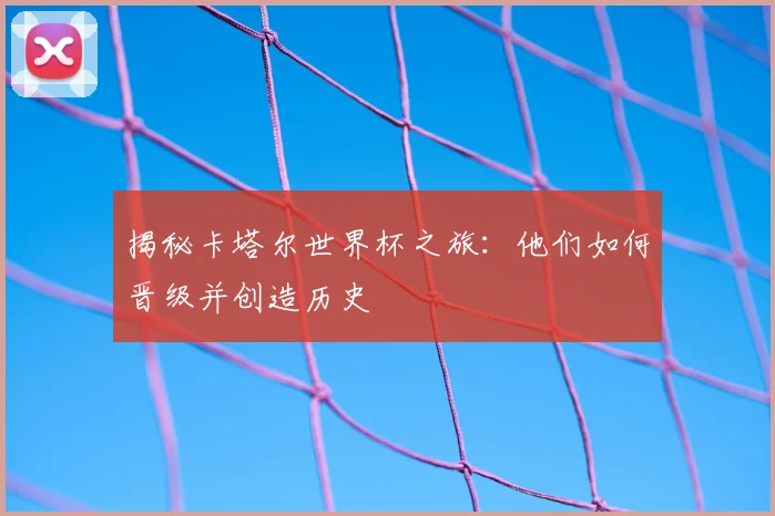 揭秘卡塔尔世界杯之旅：他们如何晋级并创造历史