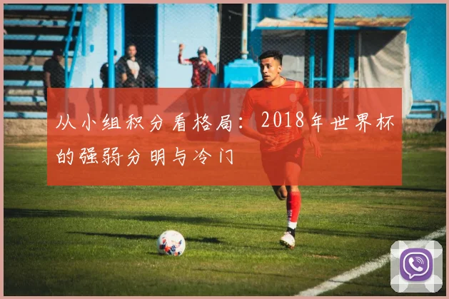 从小组积分看格局：2018年世界杯的强弱分明与冷门