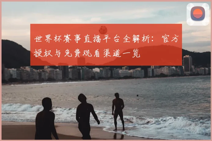 世界杯赛事直播平台全解析：官方授权与免费观看渠道一览