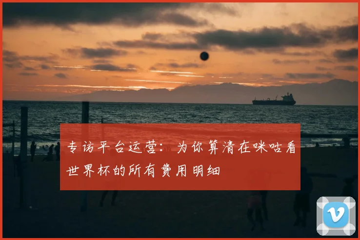 专访平台运营:为你算清在咪咕看世界杯的所有费用明细