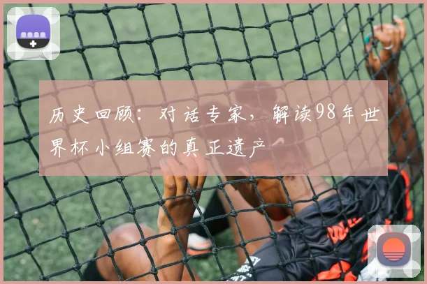 历史回顾：对话专家，解读98年世界杯小组赛的真正遗产