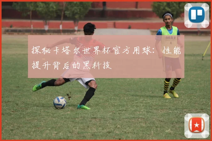 探秘卡塔尔世界杯官方用球:性能提升背后的黑科技