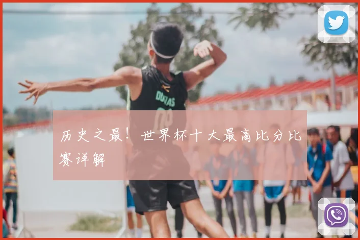 历史之最！世界杯十大最高比分比赛详解