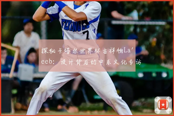 探秘卡塔尔世界杯吉祥物La'eeb:设计背后的中东文化专访
