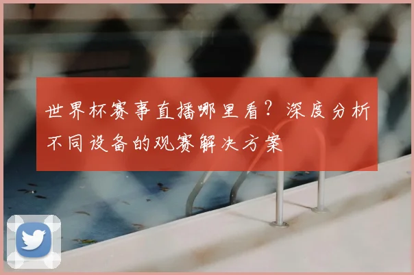 世界杯赛事直播哪里看？深度分析不同设备的观赛解决方案